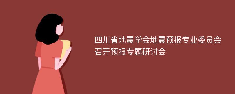 四川省地震学会地震预报专业委员会召开预报专题研讨会