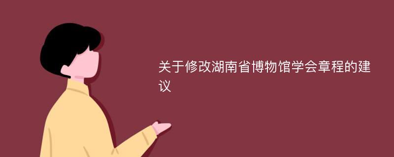 关于修改湖南省博物馆学会章程的建议