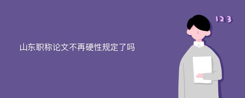 山东职称论文不再硬性规定了吗