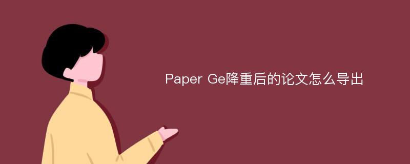 Paper Ge降重后的论文怎么导出