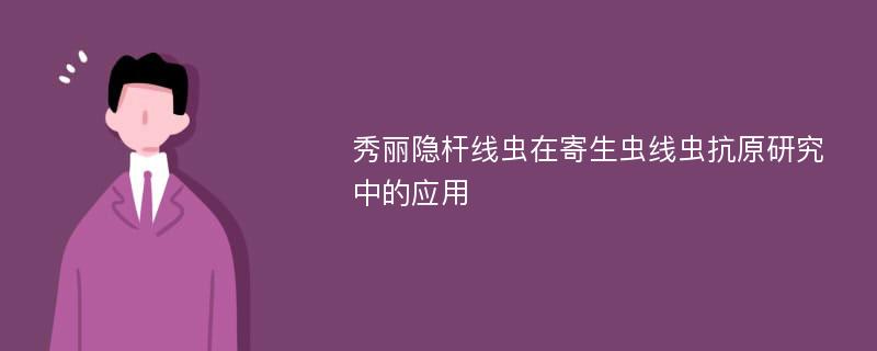 秀丽隐杆线虫在寄生虫线虫抗原研究中的应用