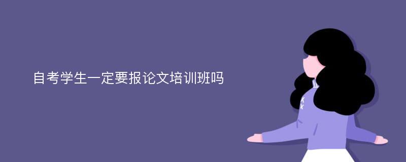 自考学生一定要报论文培训班吗