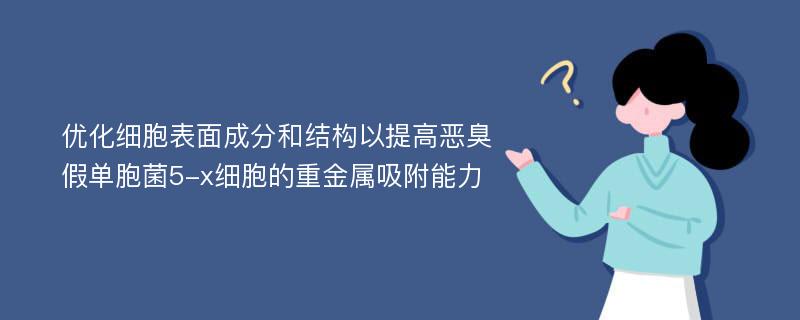 优化细胞表面成分和结构以提高恶臭假单胞菌5-x细胞的重金属吸附能力