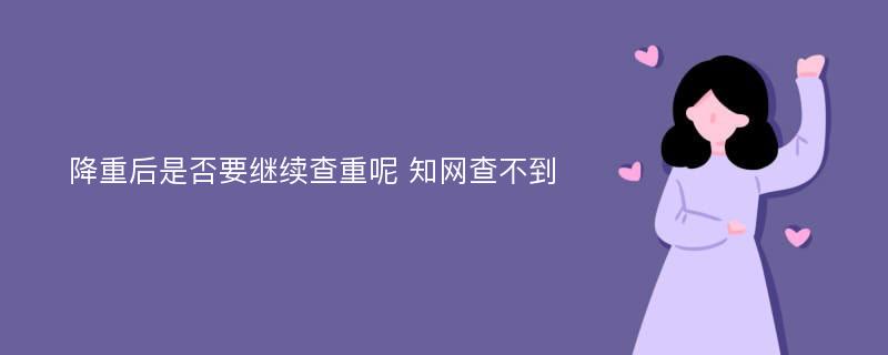 降重后是否要继续查重呢 知网查不到