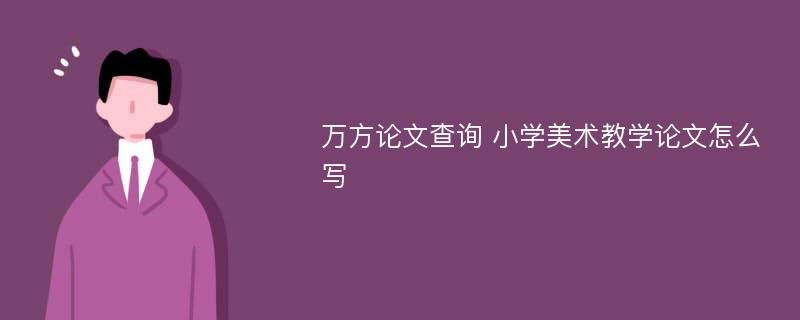 万方论文查询 小学美术教学论文怎么写