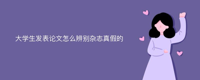 大学生发表论文怎么辨别杂志真假的