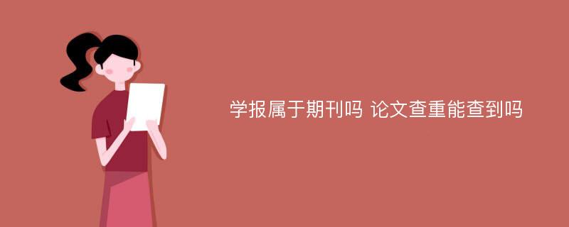 学报属于期刊吗 论文查重能查到吗