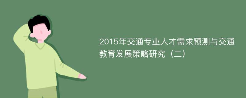 2015年交通专业人才需求预测与交通教育发展策略研究（二）