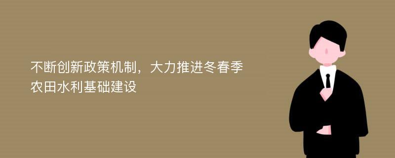 不断创新政策机制，大力推进冬春季农田水利基础建设