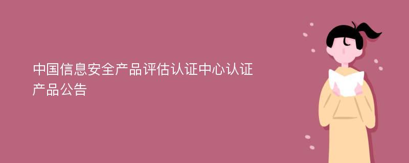 中国信息安全产品评估认证中心认证产品公告