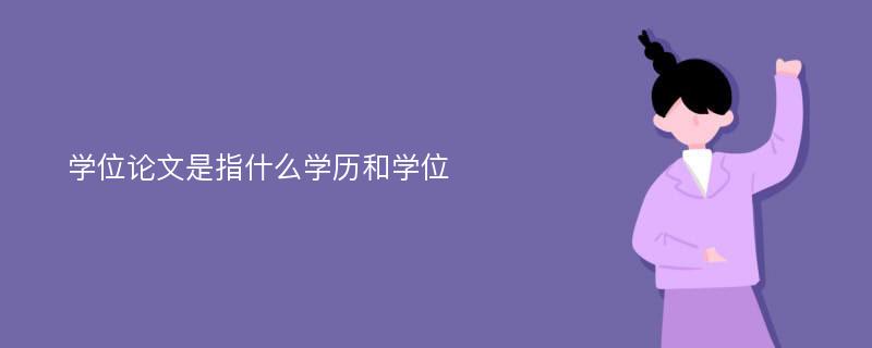 学位论文是指什么学历和学位