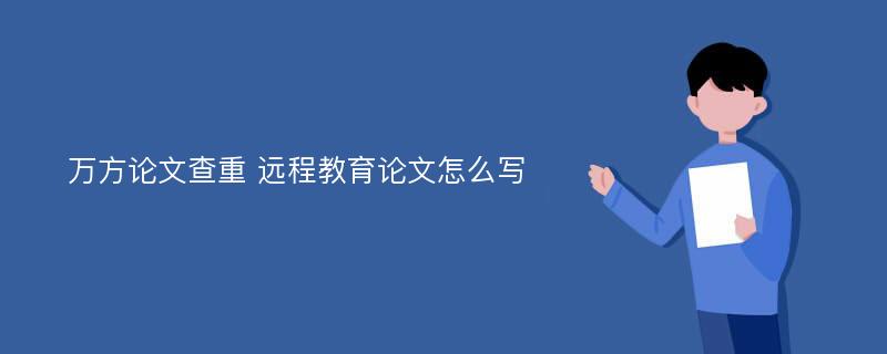 万方论文查重 远程教育论文怎么写