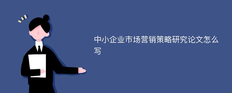 中小企业市场营销策略研究论文怎么写