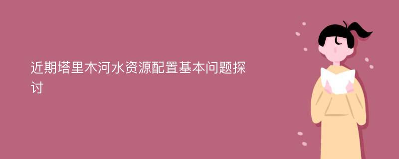 近期塔里木河水资源配置基本问题探讨