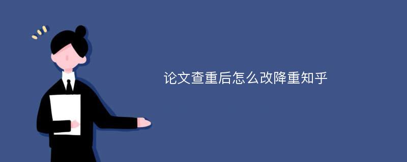 论文查重后怎么改降重知乎