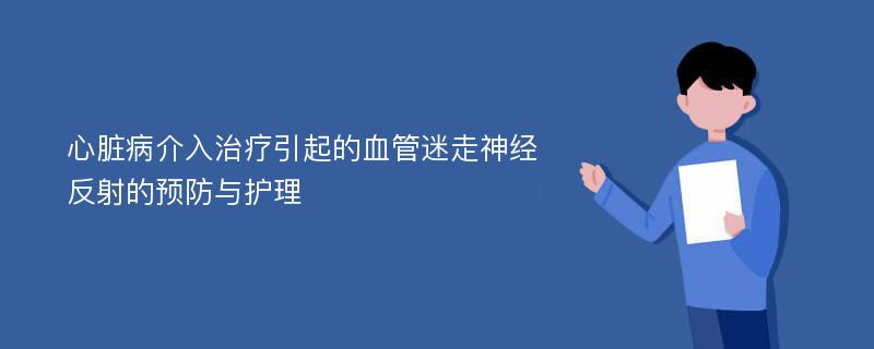 心脏病介入治疗引起的血管迷走神经反射的预防与护理