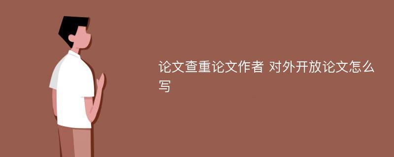 论文查重论文作者 对外开放论文怎么写