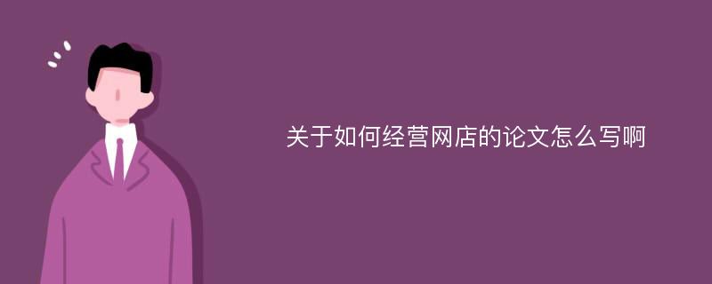 关于如何经营网店的论文怎么写啊