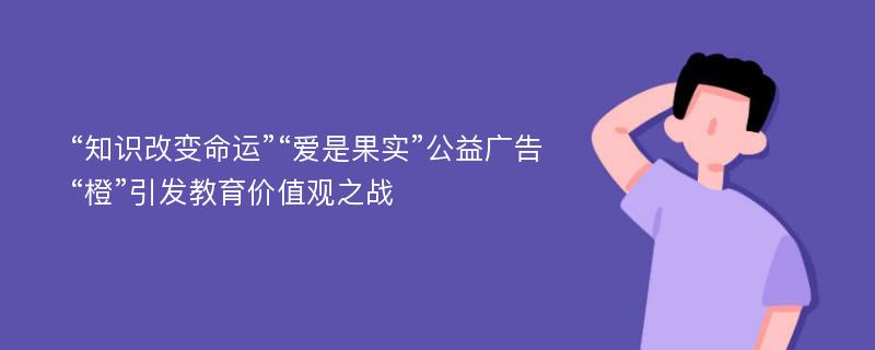 “知识改变命运”“爱是果实”公益广告“橙”引发教育价值观之战