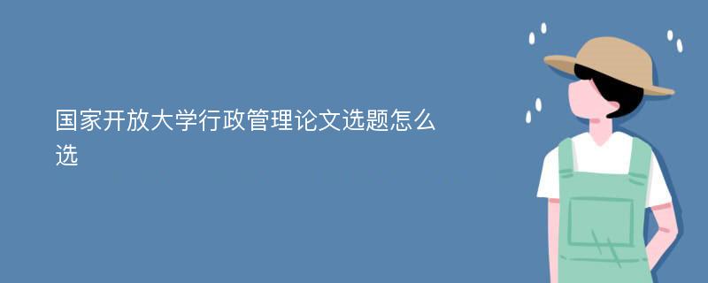 国家开放大学行政管理论文选题怎么选