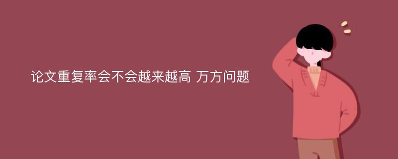 论文重复率会不会越来越高 万方问题