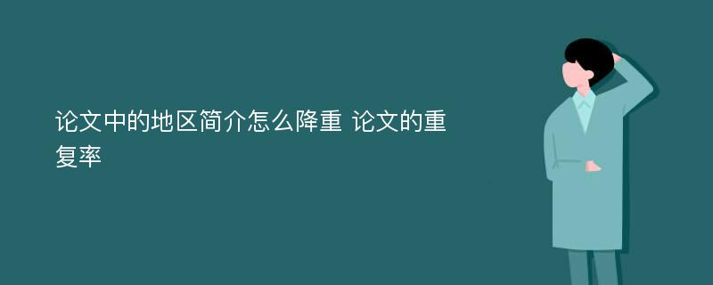 论文中的地区简介怎么降重 论文的重复率