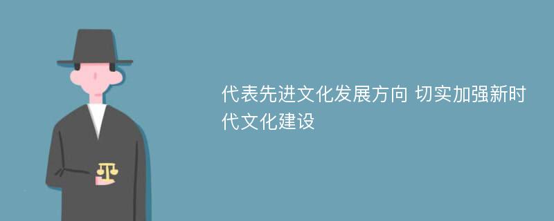 代表先进文化发展方向 切实加强新时代文化建设