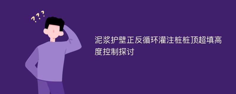 泥浆护壁正反循环灌注桩桩顶超填高度控制探讨