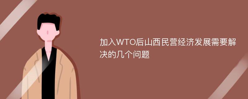 加入WTO后山西民营经济发展需要解决的几个问题