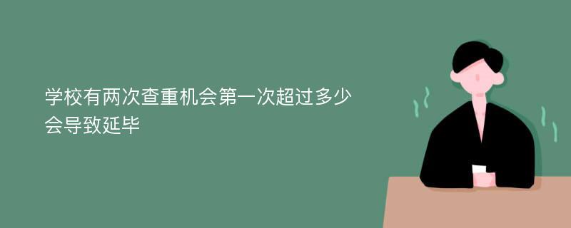 学校有两次查重机会第一次超过多少会导致延毕