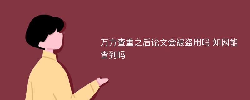 万方查重之后论文会被盗用吗 知网能查到吗