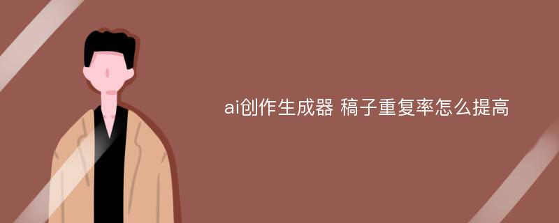 ai创作生成器 稿子重复率怎么提高