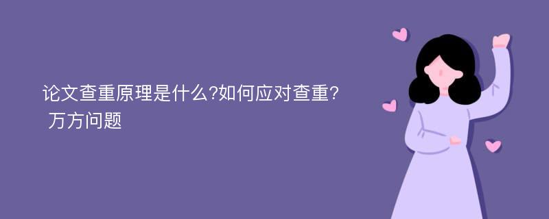 论文查重原理是什么?如何应对查重? 万方问题