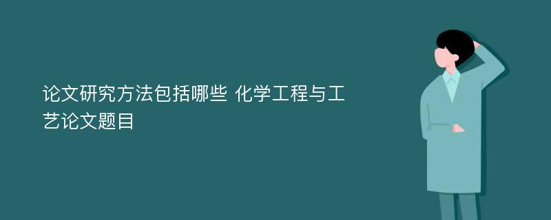 论文研究方法包括哪些 化学工程与工艺论文题目