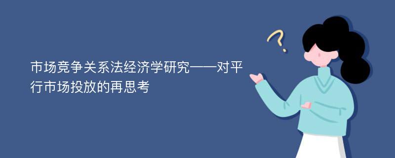 市场竞争关系法经济学研究——对平行市场投放的再思考