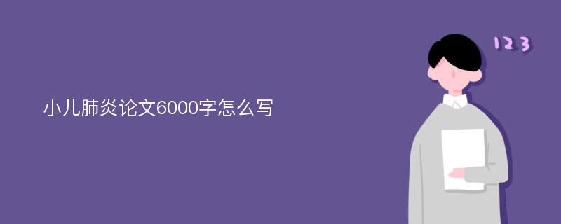 小儿肺炎论文6000字怎么写