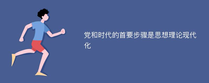 党和时代的首要步骤是思想理论现代化