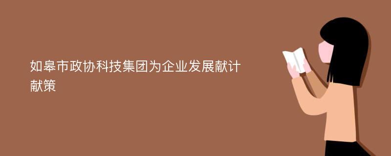 如皋市政协科技集团为企业发展献计献策