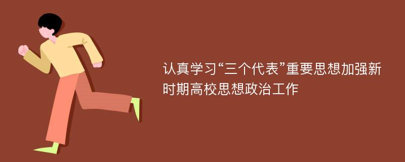 认真学习“三个代表”重要思想加强新时期高校思想政治工作