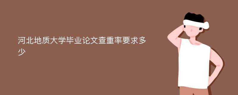 河北地质大学毕业论文查重率要求多少