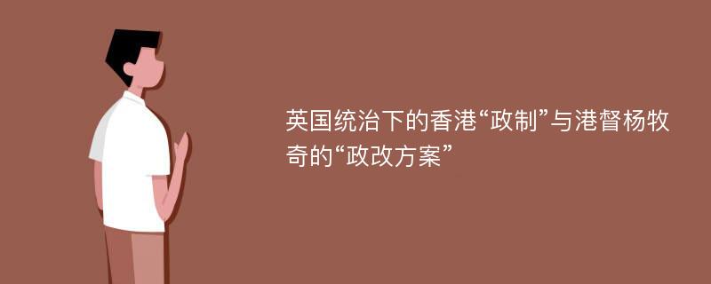 英国统治下的香港“政制”与港督杨牧奇的“政改方案”