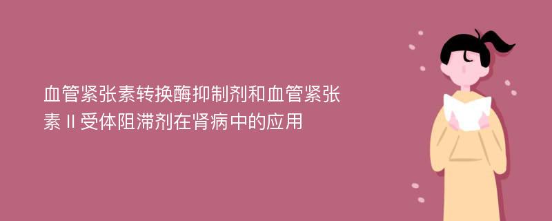 血管紧张素转换酶抑制剂和血管紧张素Ⅱ受体阻滞剂在肾病中的应用