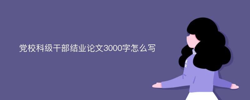 党校科级干部结业论文3000字怎么写