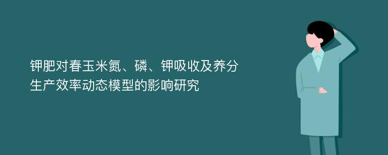 钾肥对春玉米氮、磷、钾吸收及养分生产效率动态模型的影响研究