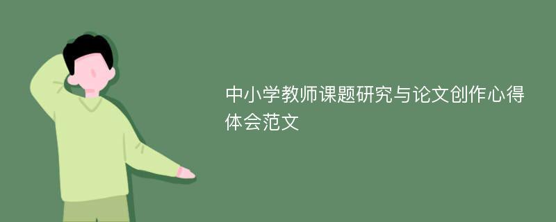 中小学教师课题研究与论文创作心得体会范文