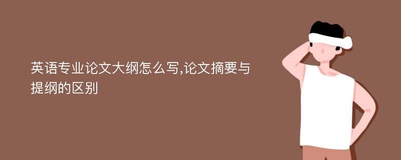 英语专业论文大纲怎么写,论文摘要与提纲的区别