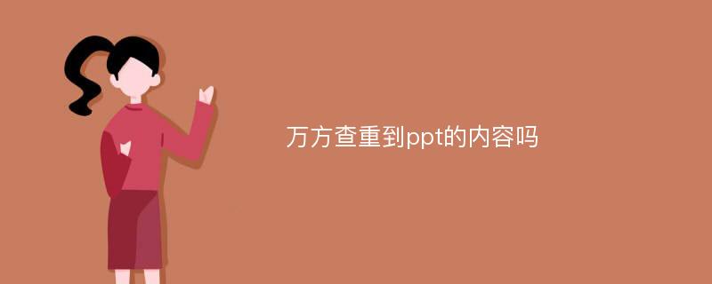 万方查重到ppt的内容吗