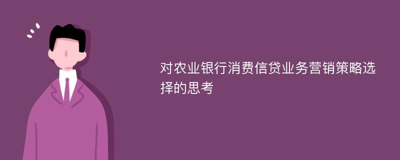 对农业银行消费信贷业务营销策略选择的思考