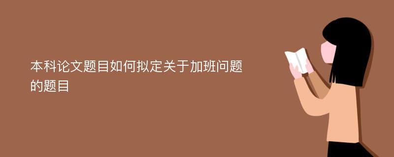 本科论文题目如何拟定关于加班问题的题目