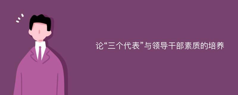 论“三个代表”与领导干部素质的培养